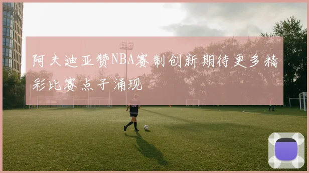 阿夫迪亚赞NBA赛制创新期待更多精彩比赛点子涌现
