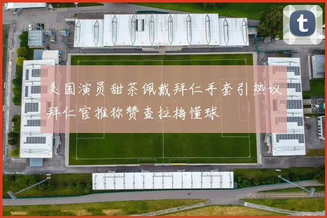 美国演员甜茶佩戴拜仁手套引热议拜仁官推称赞查拉梅懂球