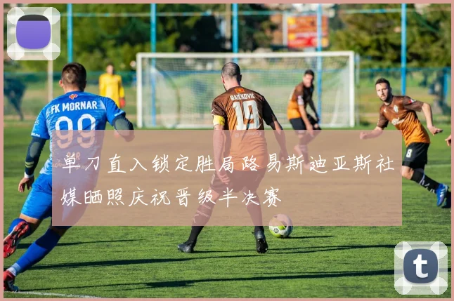 单刀直入锁定胜局路易斯迪亚斯社媒晒照庆祝晋级半决赛