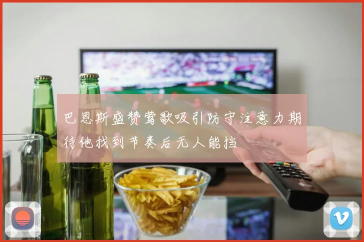 巴恩斯盛赞莺歌吸引防守注意力期待他找到节奏后无人能挡