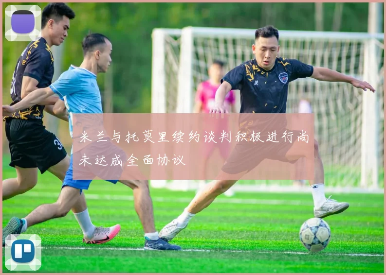 米兰与托莫里续约谈判积极进行尚未达成全面协议