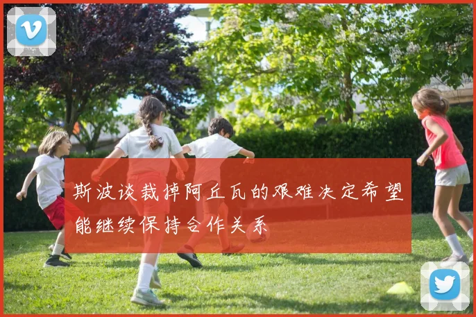 斯波谈裁掉阿丘瓦的艰难决定希望能继续保持合作关系