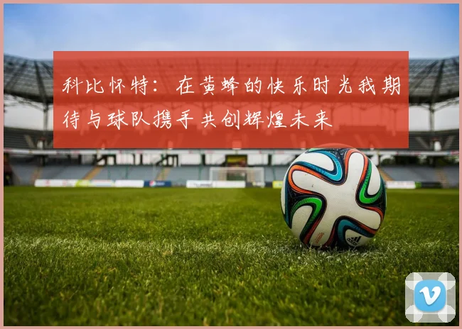 科比怀特：在黄蜂的快乐时光我期待与球队携手共创辉煌未来