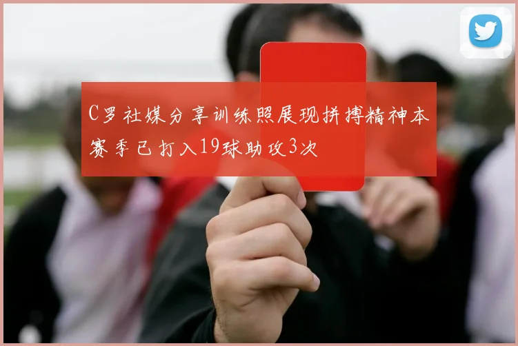 C罗社媒分享训练照展现拼搏精神本赛季已打入19球助攻3次