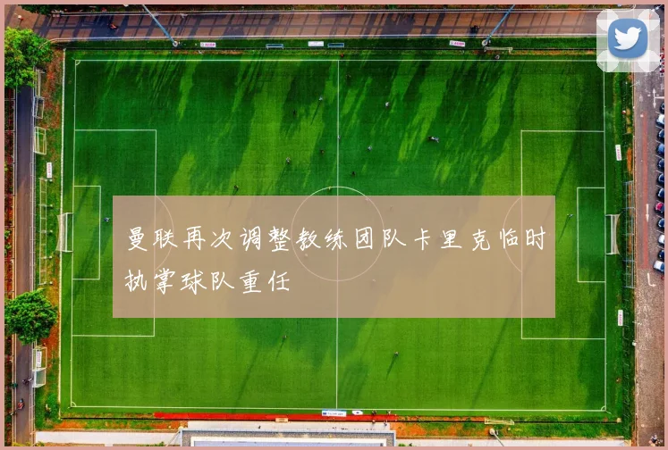 曼联再次调整教练团队卡里克临时执掌球队重任
