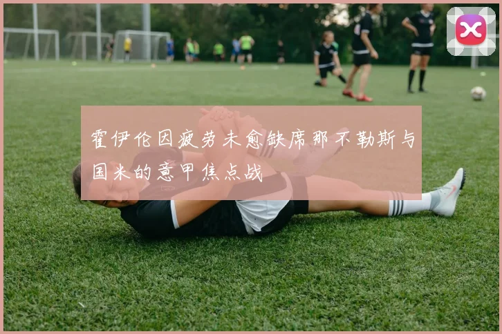 霍伊伦因疲劳未愈缺席那不勒斯与国米的意甲焦点战
