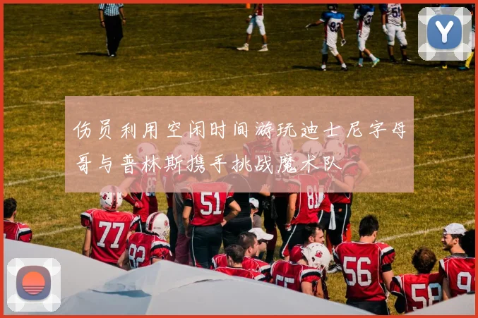 伤员利用空闲时间游玩迪士尼字母哥与普林斯携手挑战魔术队