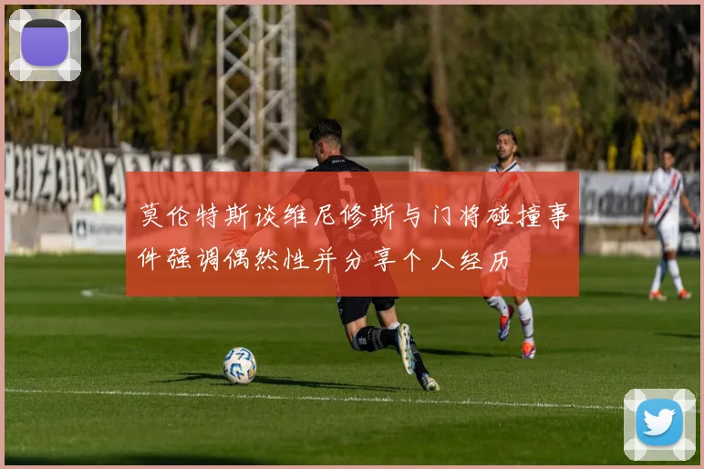 莫伦特斯谈维尼修斯与门将碰撞事件强调偶然性并分享个人经历