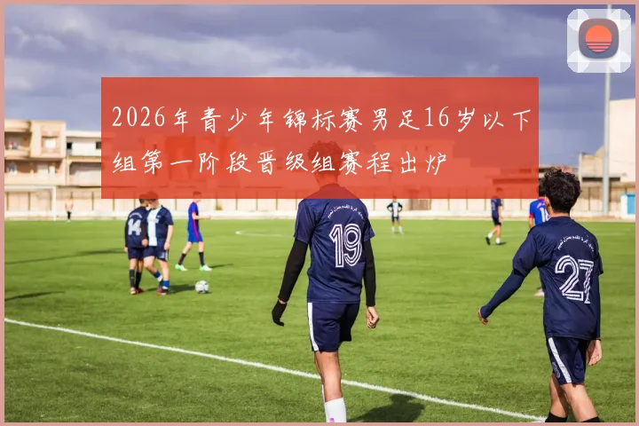 2026年青少年锦标赛男足16岁以下组第一阶段晋级组赛程出炉
