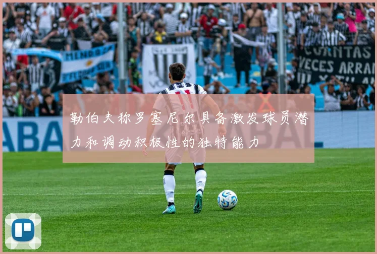 勒伯夫称罗塞尼尔具备激发球员潜力和调动积极性的独特能力