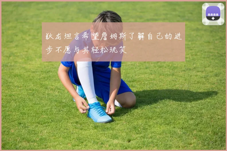 狄龙坦言希望詹姆斯了解自己的进步不愿与其轻松玩笑