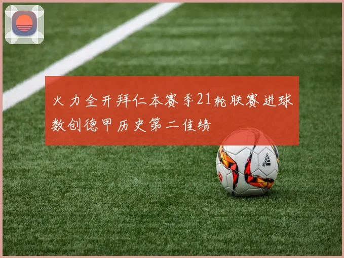 火力全开拜仁本赛季21轮联赛进球数创德甲历史第二佳绩
