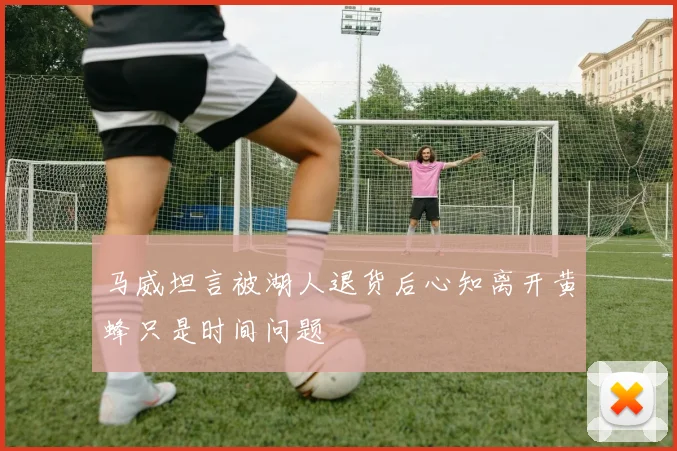 马威坦言被湖人退货后心知离开黄蜂只是时间问题