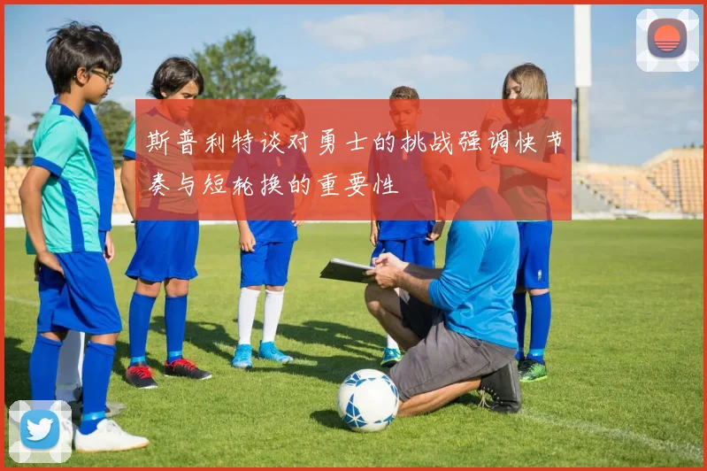 斯普利特谈对勇士的挑战强调快节奏与短轮换的重要性
