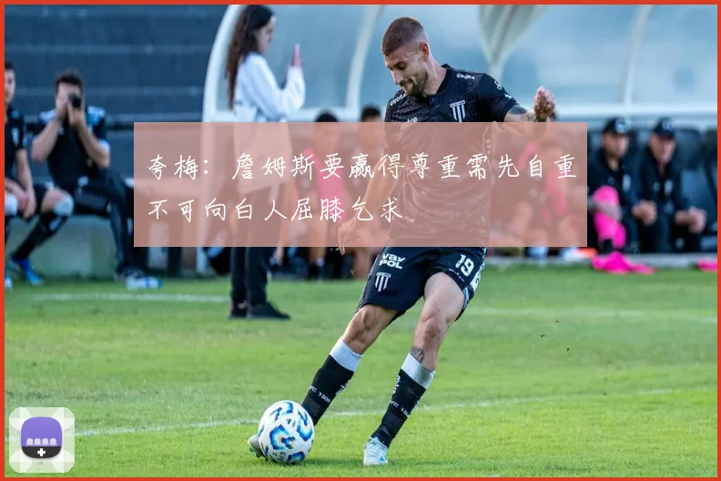 夸梅：詹姆斯要赢得尊重需先自重不可向白人屈膝乞求