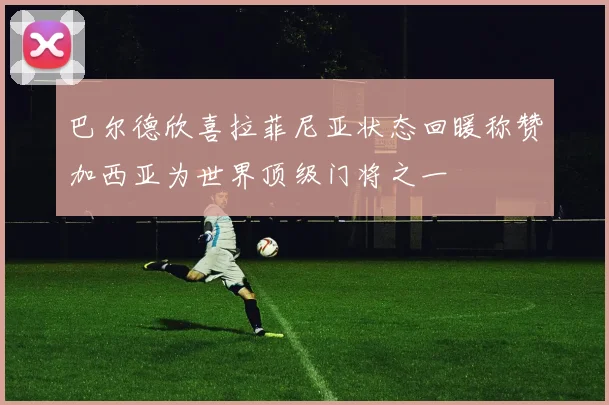 巴尔德欣喜拉菲尼亚状态回暖称赞加西亚为世界顶级门将之一