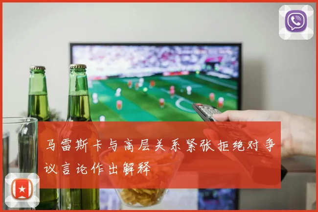 马雷斯卡与高层关系紧张拒绝对争议言论作出解释
